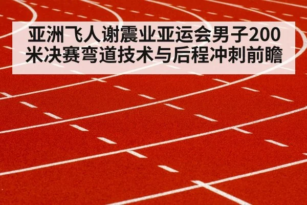 亚洲飞人谢震业亚运会男子200米决赛弯道技术与后程冲刺前瞻