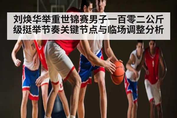 刘焕华举重世锦赛男子一百零二公斤级挺举节奏关键节点与临场调整分析