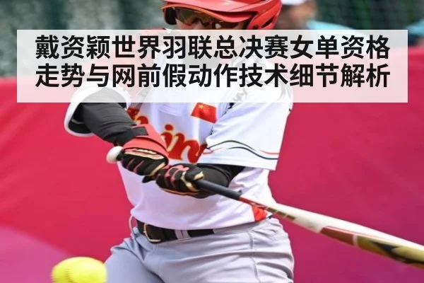 戴资颖世界羽联总决赛女单资格走势与网前假动作技术细节解析